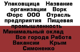 Упаковщица › Название организации ­ Ворк Форс, ООО › Отрасль предприятия ­ Пищевая промышленность › Минимальный оклад ­ 24 000 - Все города Работа » Вакансии   . Крым,Симоненко